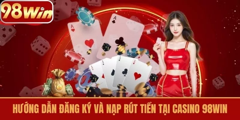 Hướng Dẫn Đăng Ký và Nạp Rút Tiền tại Casino 98win