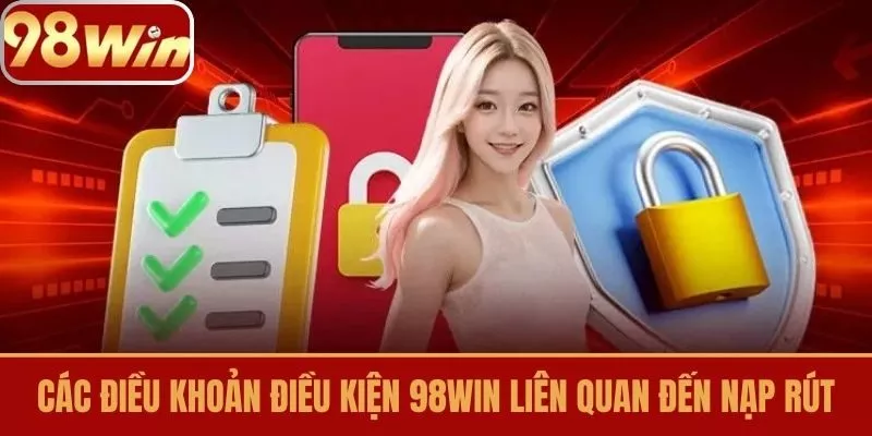 Các Điều khoản điều kiện 98win Liên Quan Đến Nạp Rút