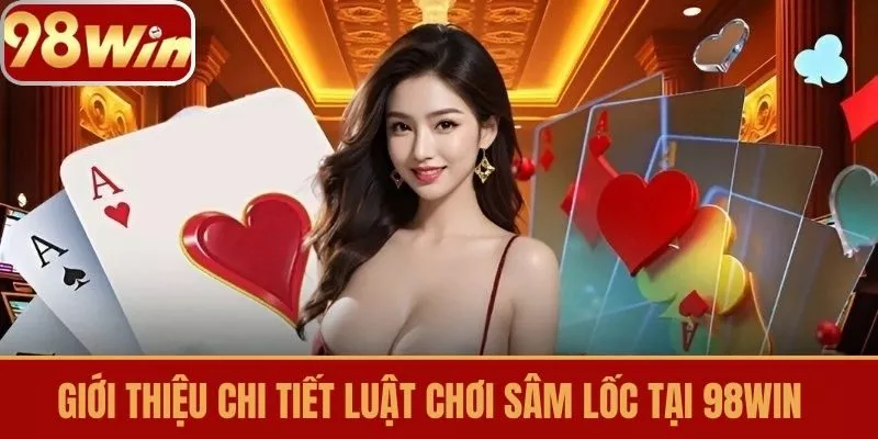 Giới Thiệu Chi Tiết Luật Chơi Sâm Lốc Tại 98win
