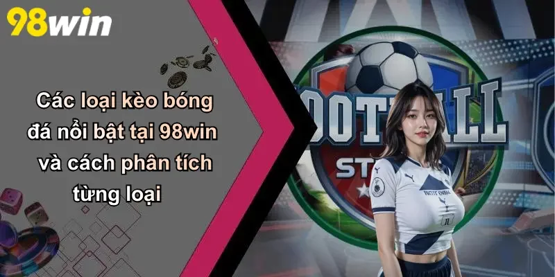 Các loại kèo bóng đá nổi bật tại 98win và cách phân tích từng loại