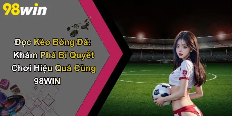 Đọc Kèo Bóng Đá: Khám Phá Bí Quyết Chơi Hiệu Quả Cùng 98WIN