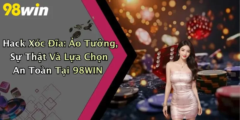 Hack Xóc Đĩa: Ảo Tưởng, Sự Thật Và Lựa Chọn An Toàn Tại 98WIN