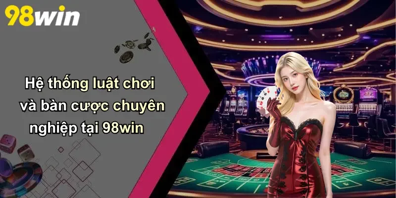 Hệ thống luật chơi và bàn cược chuyên nghiệp tại 98win