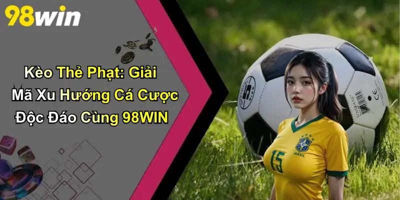 Kèo Thẻ Phạt: Giải Mã Xu Hướng Cá Cược Độc Đáo Cùng 98WIN