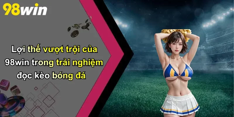 Lợi thế vượt trội của 98win trong trải nghiệm đọc kèo bóng đá