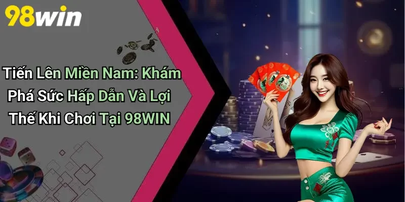 Tiến Lên Miền Nam: Khám Phá Sức Hấp Dẫn Và Lợi Thế Khi Chơi Tại 98WIN